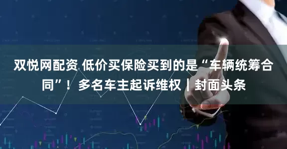 双悦网配资 低价买保险买到的是“车辆统筹合同”！多名车主起诉维权｜封面头条