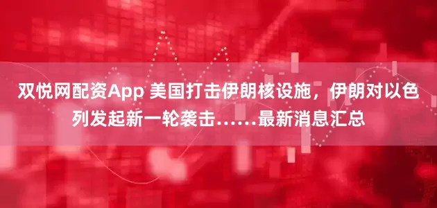 双悦网配资App 美国打击伊朗核设施，伊朗对以色列发起新一轮袭击……最新消息汇总
