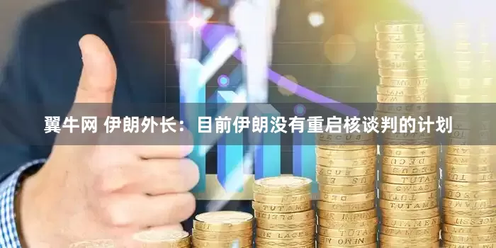 翼牛网 伊朗外长：目前伊朗没有重启核谈判的计划