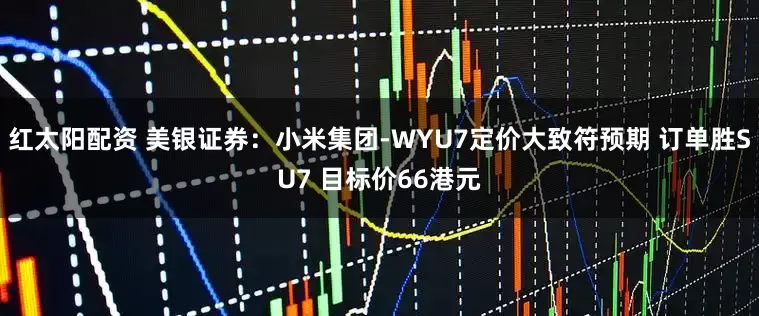 红太阳配资 美银证券：小米集团-WYU7定价大致符预期 订单胜SU7 目标价66港元