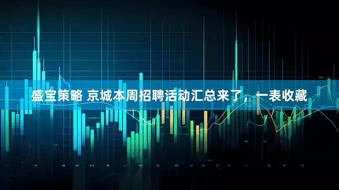 盛宝策略 京城本周招聘活动汇总来了，一表收藏