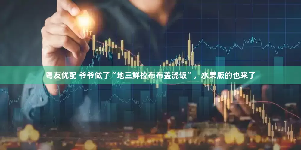 粤友优配 爷爷做了“地三鲜拉布布盖浇饭”，水果版的也来了