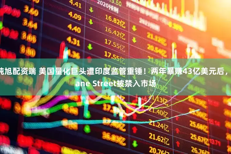 纯旭配资端 美国量化巨头遭印度监管重锤！两年暴赚43亿美元后，Jane Street被禁入市场