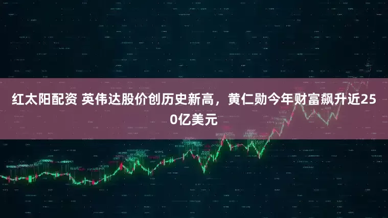 红太阳配资 英伟达股价创历史新高，黄仁勋今年财富飙升近250亿美元