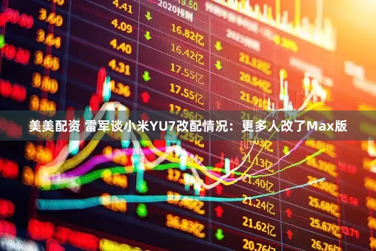 美美配资 雷军谈小米YU7改配情况：更多人改了Max版