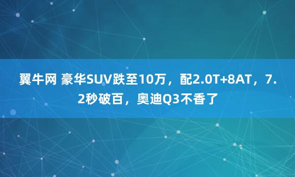 翼牛网 豪华SUV跌至10万，配2.0T+8AT，7.2秒破百，奥迪Q3不香了