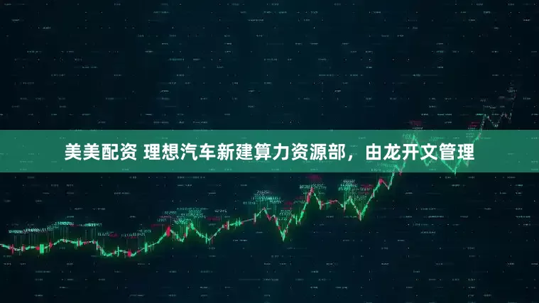 美美配资 理想汽车新建算力资源部，由龙开文管理