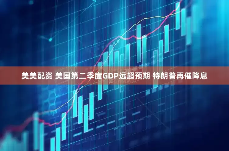 美美配资 美国第二季度GDP远超预期 特朗普再催降息