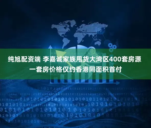 纯旭配资端 李嘉诚家族甩货大湾区400套房源 一套房价格仅约香港同面积首付