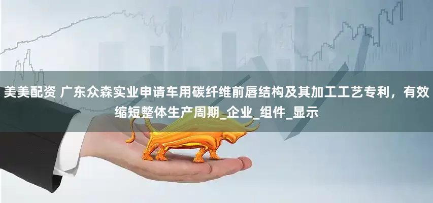 美美配资 广东众森实业申请车用碳纤维前唇结构及其加工工艺专利，有效缩短整体生产周期_企业_组件_显示