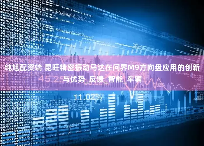 纯旭配资端 昆旺精密振动马达在问界M9方向盘应用的创新与优势_反馈_智能_车辆