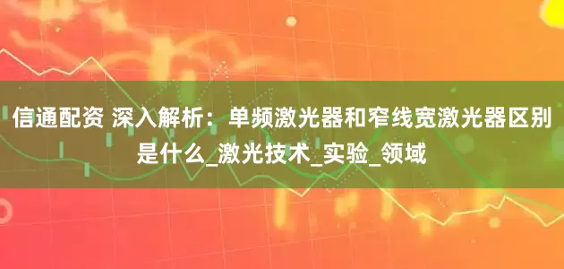 信通配资 深入解析：单频激光器和窄线宽激光器区别是什么_激光技术_实验_领域