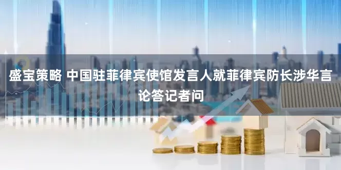 盛宝策略 中国驻菲律宾使馆发言人就菲律宾防长涉华言论答记者问