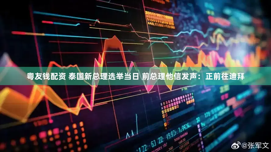 粤友钱配资 泰国新总理选举当日 前总理他信发声：正前往迪拜