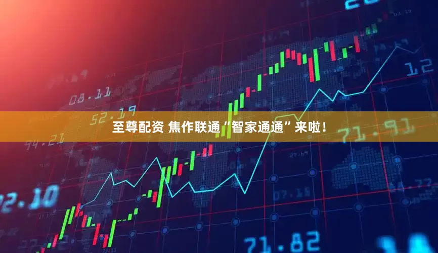 至尊配资 焦作联通“智家通通”来啦！