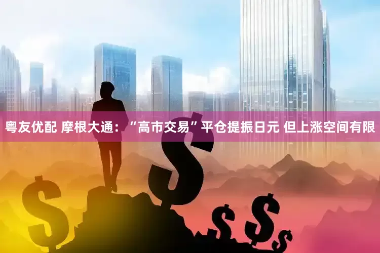 粤友优配 摩根大通：“高市交易”平仓提振日元 但上涨空间有限
