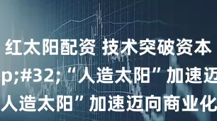 红太阳配资 技术突破资本热捧 “人造太阳”加速迈向商业化