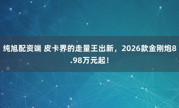 纯旭配资端 皮卡界的走量王出新，2026款金刚炮8.98万元起！