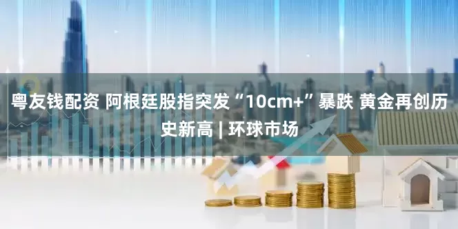 粤友钱配资 阿根廷股指突发“10cm+”暴跌 黄金再创历史新高 | 环球市场