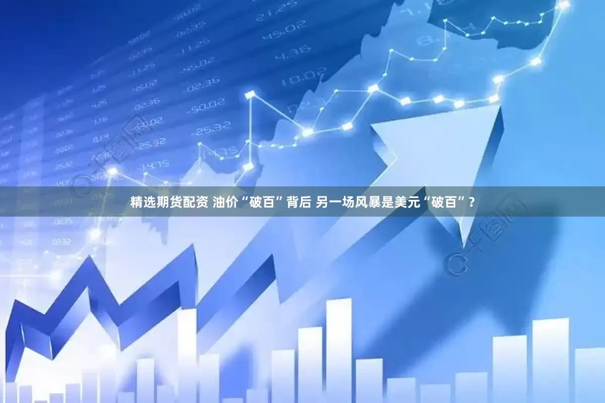 精选期货配资 油价“破百”背后 另一场风暴是美元“破百”？