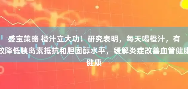 盛宝策略 橙汁立大功！研究表明，每天喝橙汁，有效降低胰岛素抵抗和胆固醇水平，缓解炎症改善血管健康